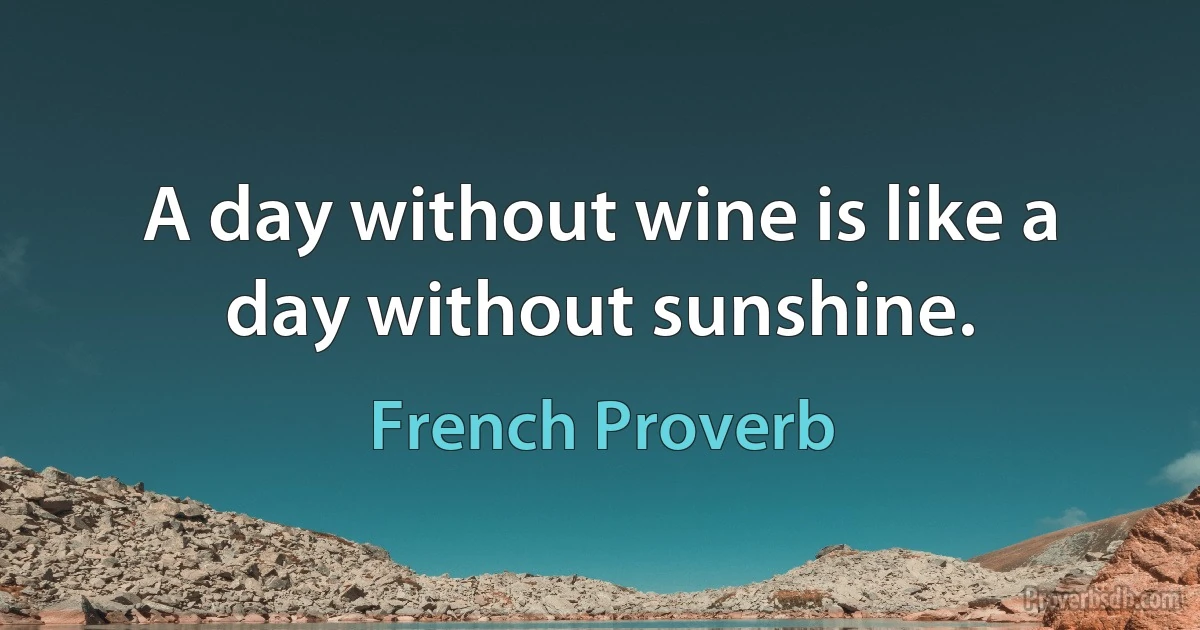 A day without wine is like a day without sunshine. (French Proverb)