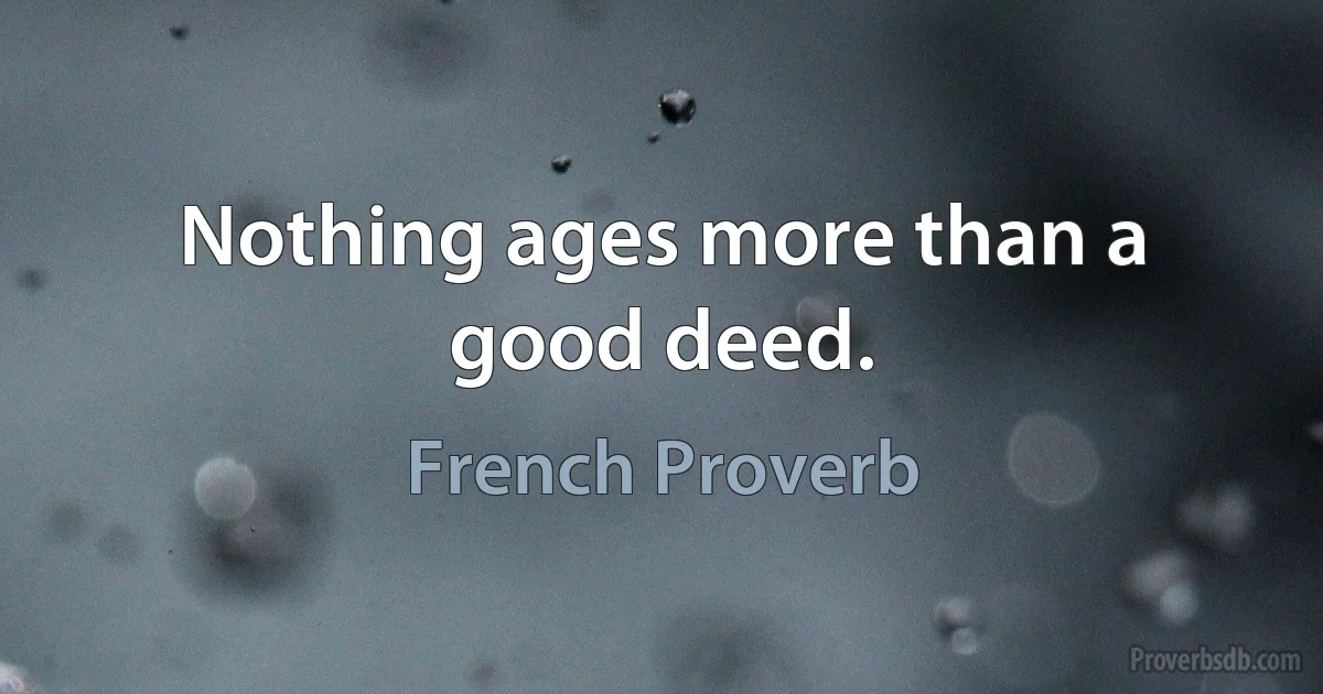 Nothing ages more than a good deed. (French Proverb)