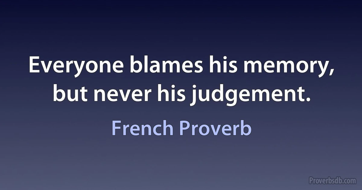 Everyone blames his memory, but never his judgement. (French Proverb)