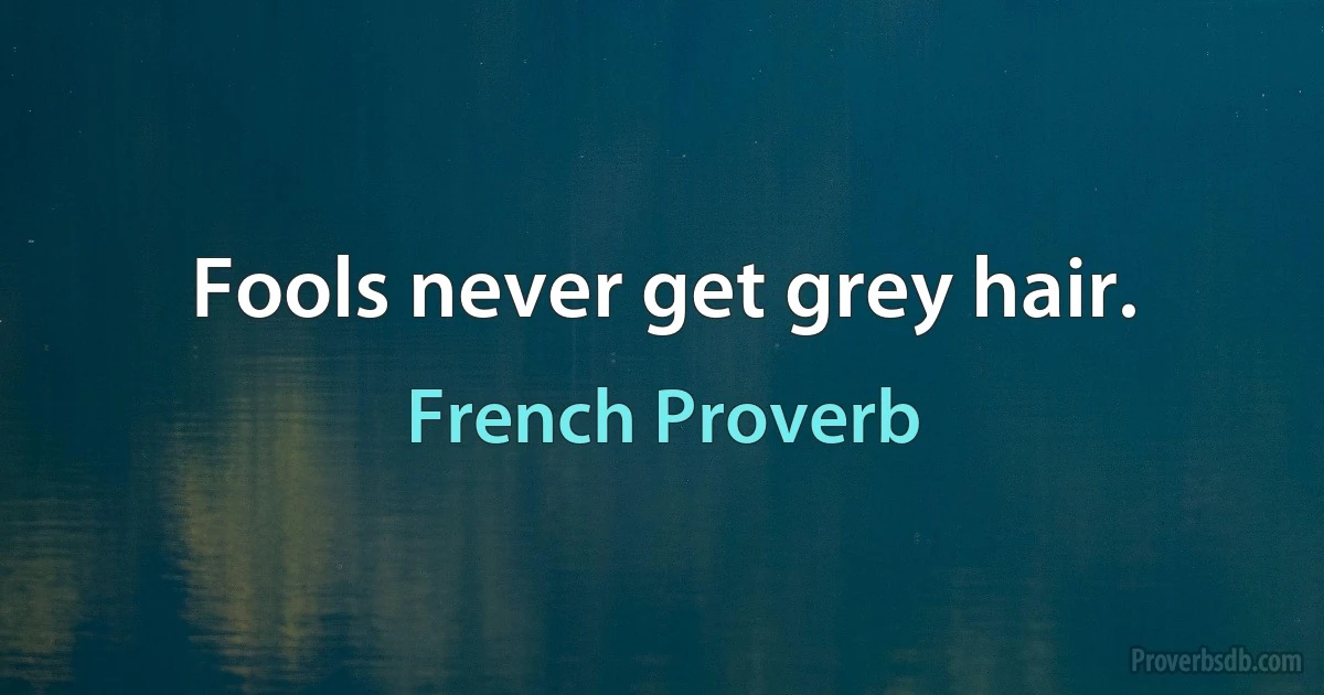 Fools never get grey hair. (French Proverb)