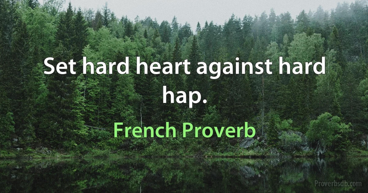 Set hard heart against hard hap. (French Proverb)