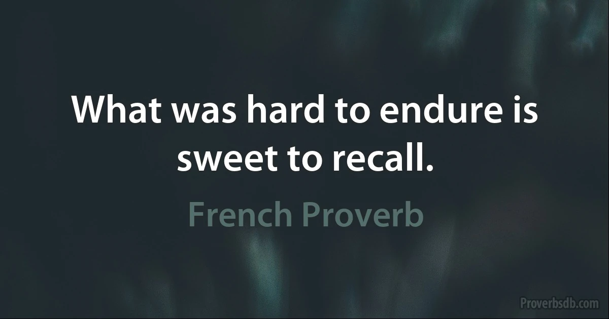 What was hard to endure is sweet to recall. (French Proverb)