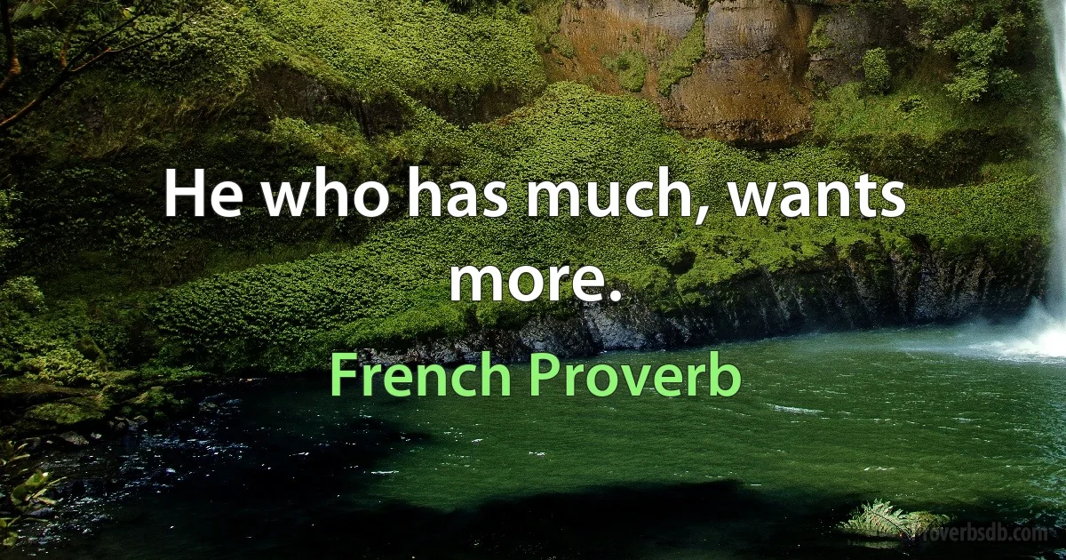 He who has much, wants more. (French Proverb)