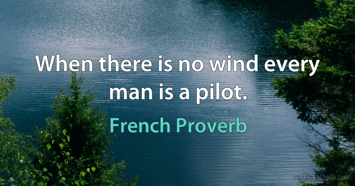 When there is no wind every man is a pilot. (French Proverb)