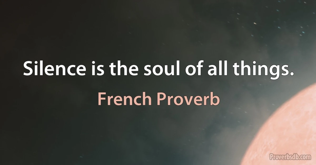 Silence is the soul of all things. (French Proverb)