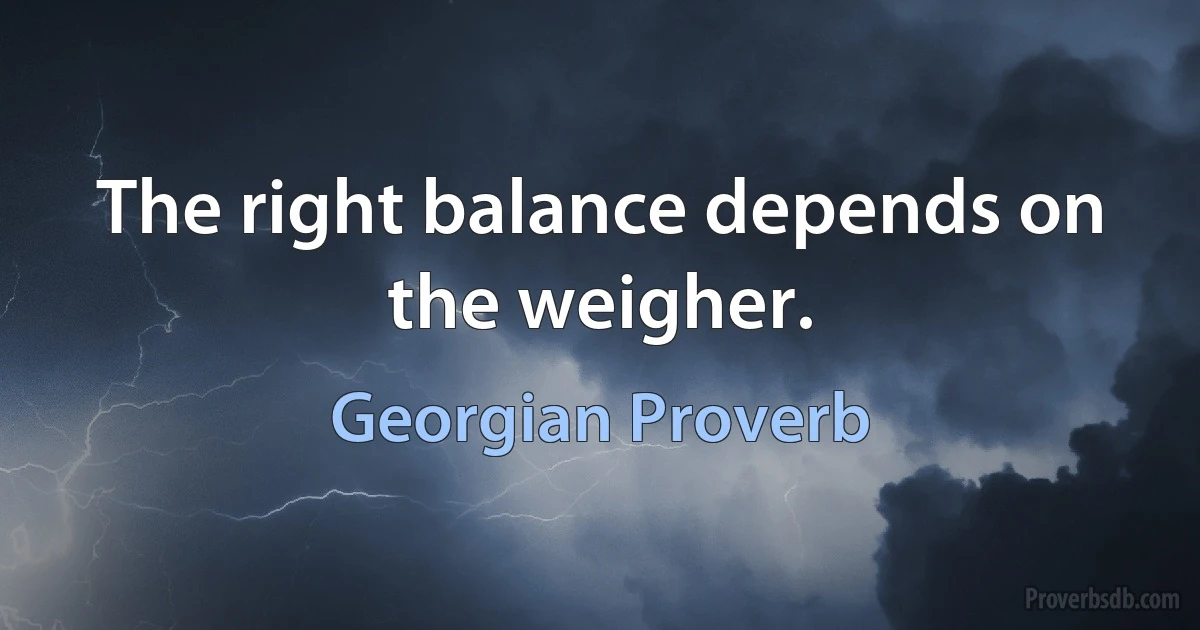 The right balance depends on the weigher. (Georgian Proverb)