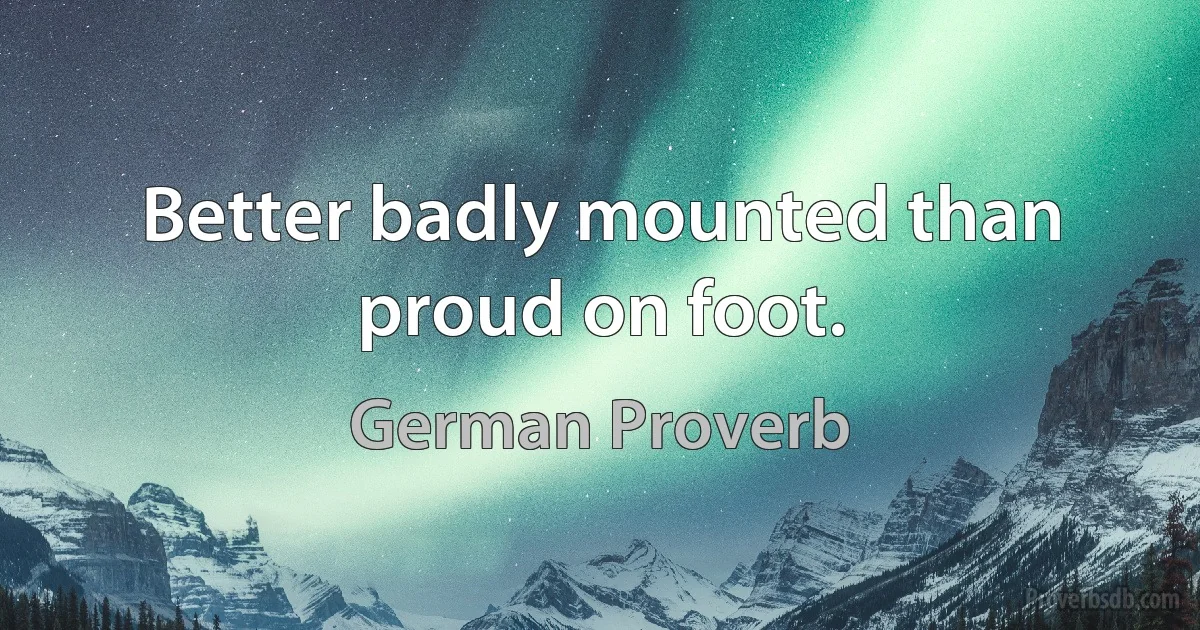 Better badly mounted than proud on foot. (German Proverb)