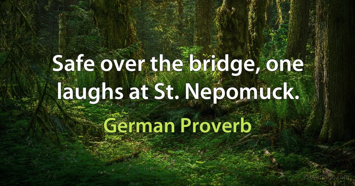 Safe over the bridge, one laughs at St. Nepomuck. (German Proverb)