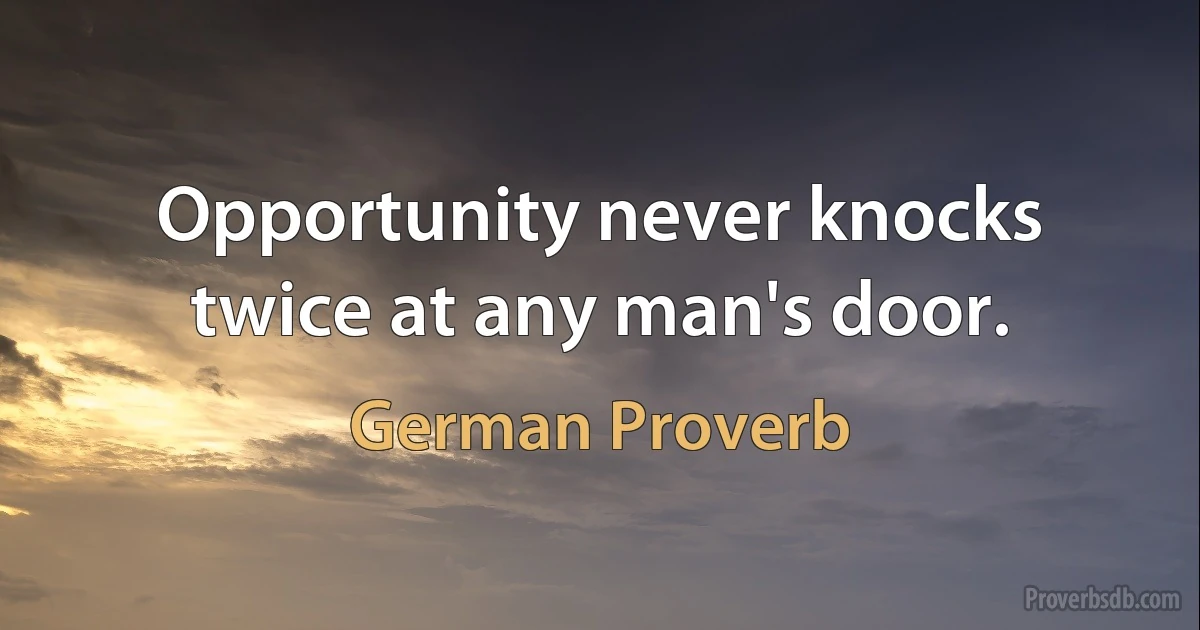 Opportunity never knocks twice at any man's door. (German Proverb)