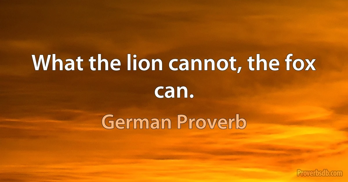 What the lion cannot, the fox can. (German Proverb)