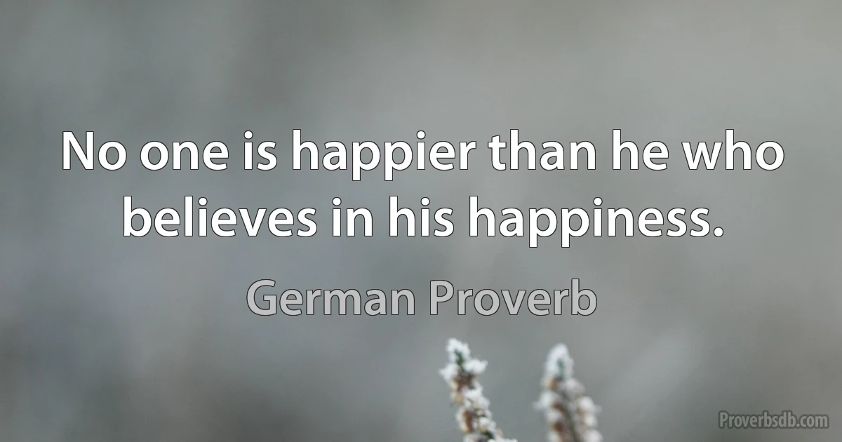 No one is happier than he who believes in his happiness. (German Proverb)