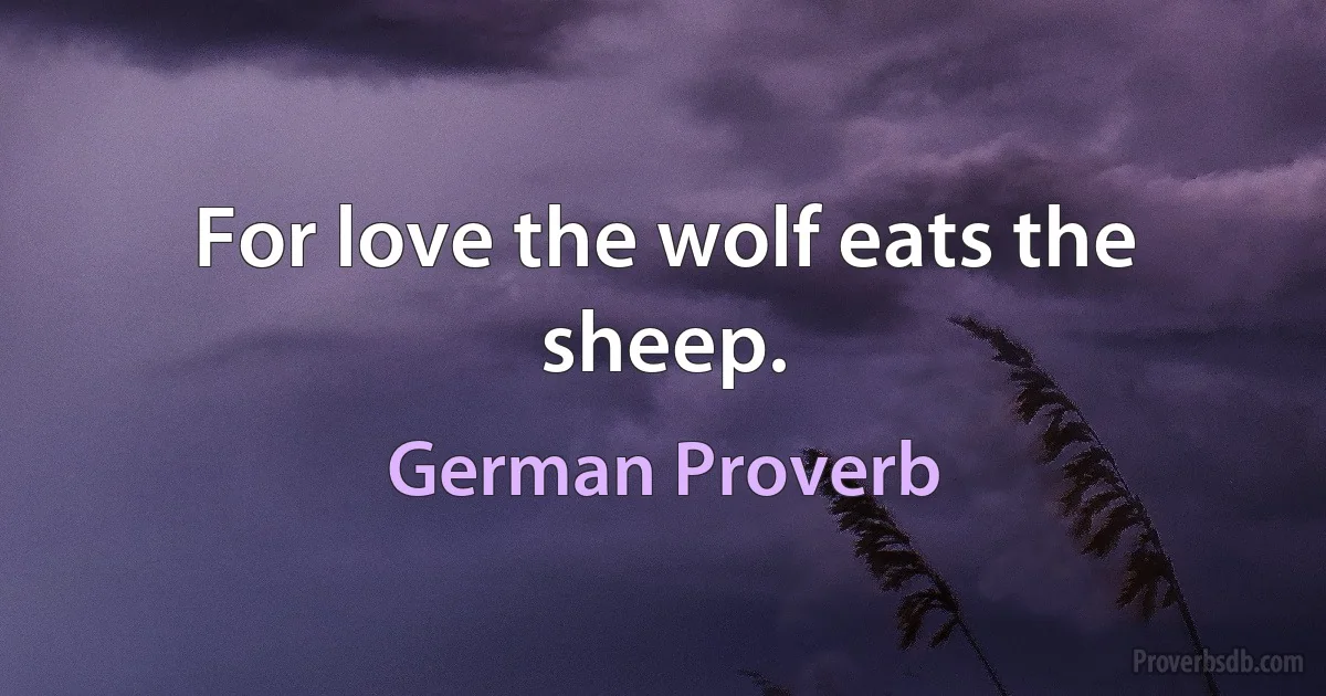 For love the wolf eats the sheep. (German Proverb)