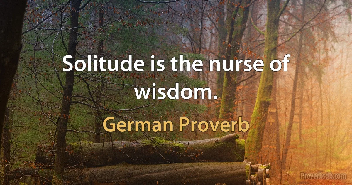 Solitude is the nurse of wisdom. (German Proverb)