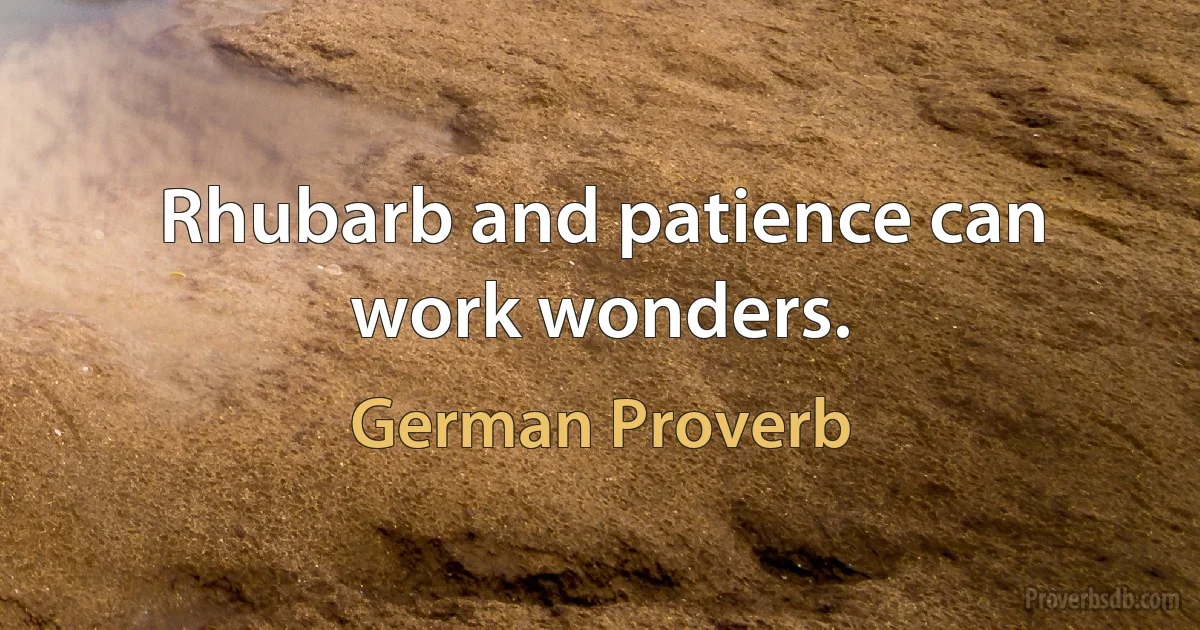 Rhubarb and patience can work wonders. (German Proverb)