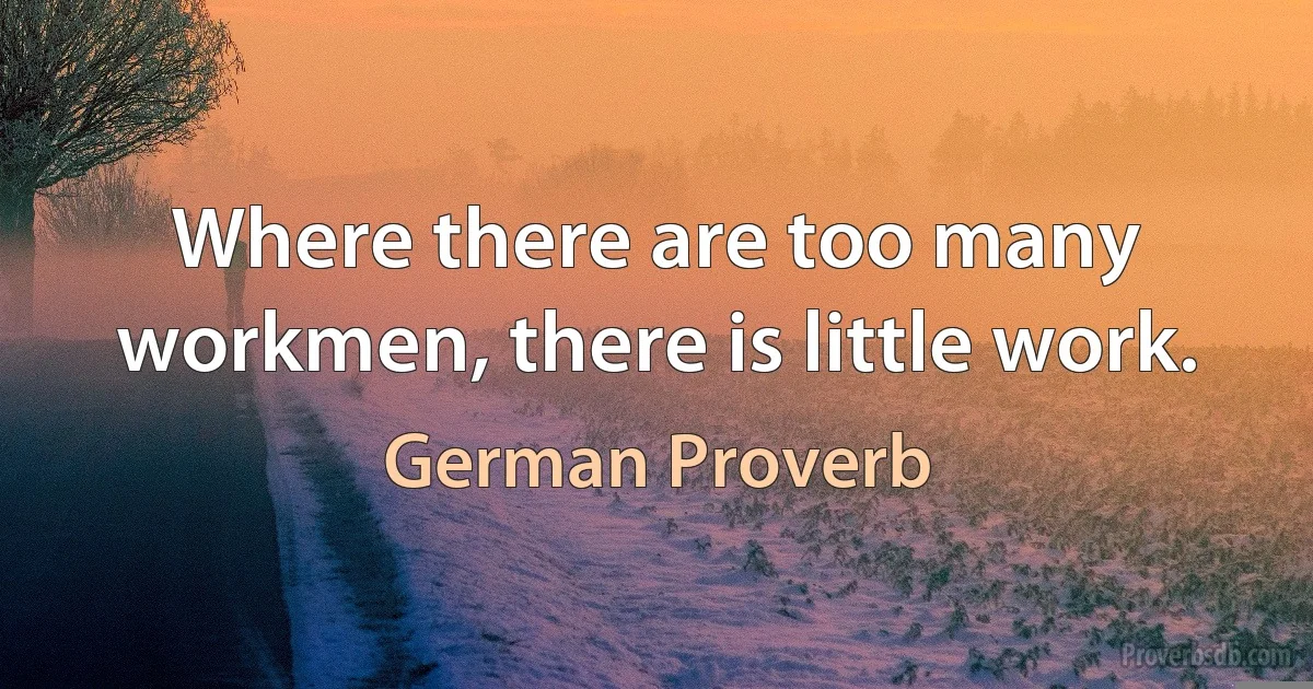 Where there are too many workmen, there is little work. (German Proverb)