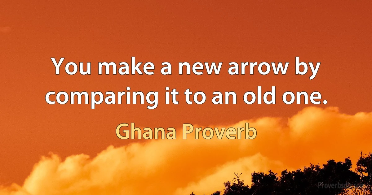 You make a new arrow by comparing it to an old one. (Ghana Proverb)