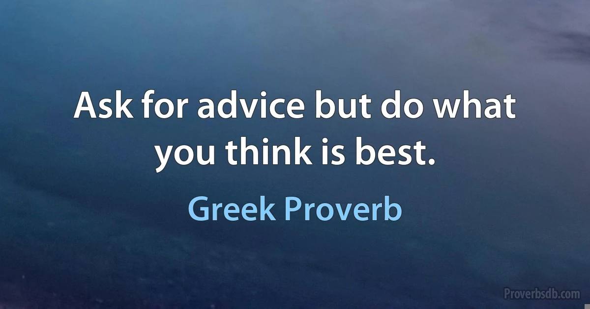 Ask for advice but do what you think is best. (Greek Proverb)