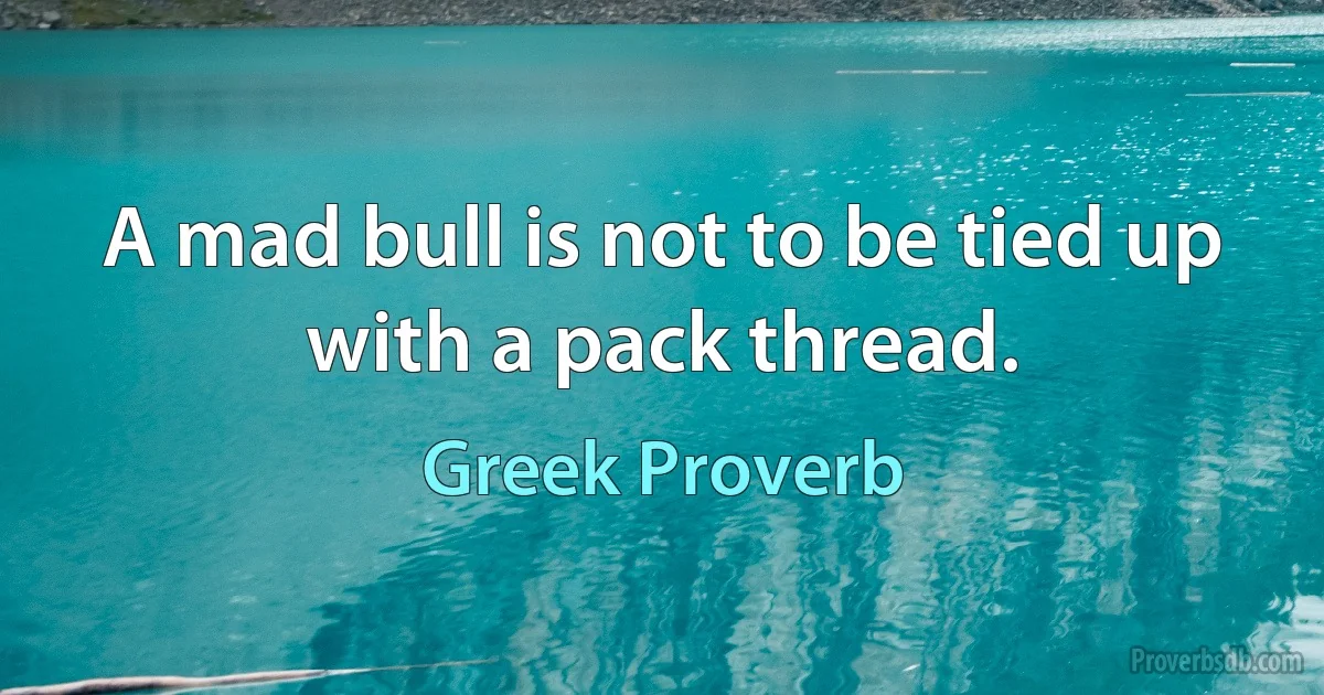 A mad bull is not to be tied up with a pack thread. (Greek Proverb)