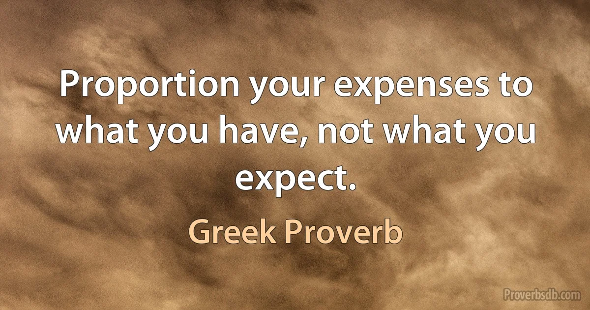 Proportion your expenses to what you have, not what you expect. (Greek Proverb)