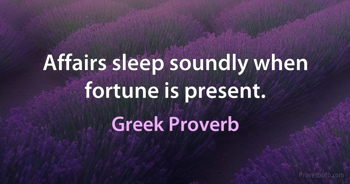 Affairs sleep soundly when fortune is present. (Greek Proverb)