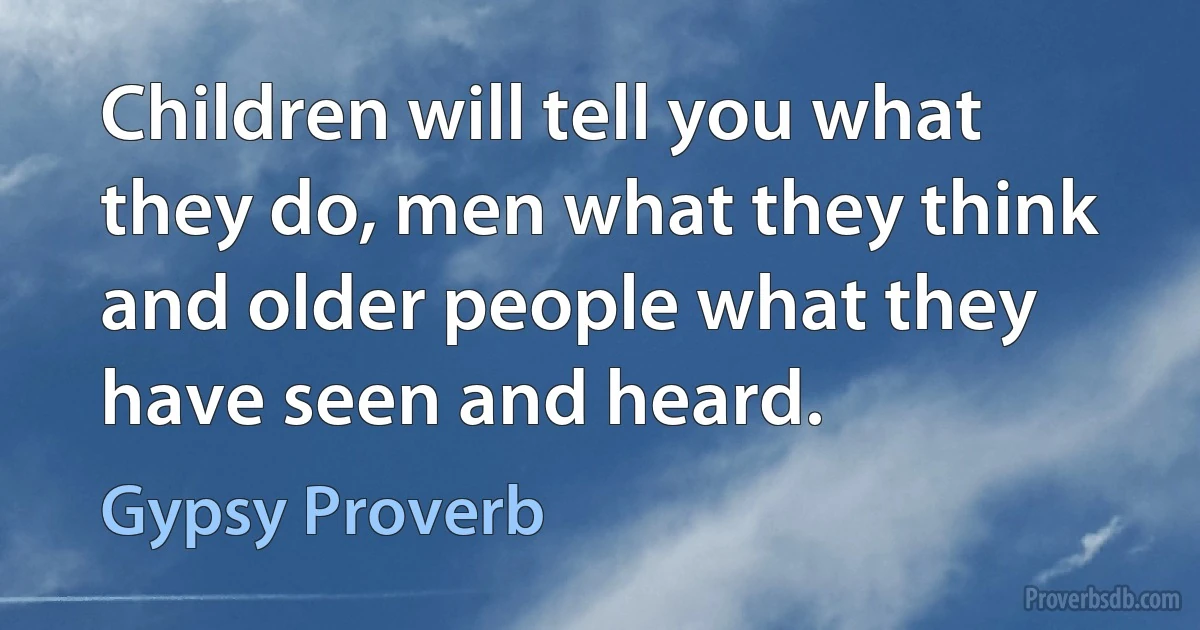 Children will tell you what they do, men what they think and older people what they have seen and heard. (Gypsy Proverb)