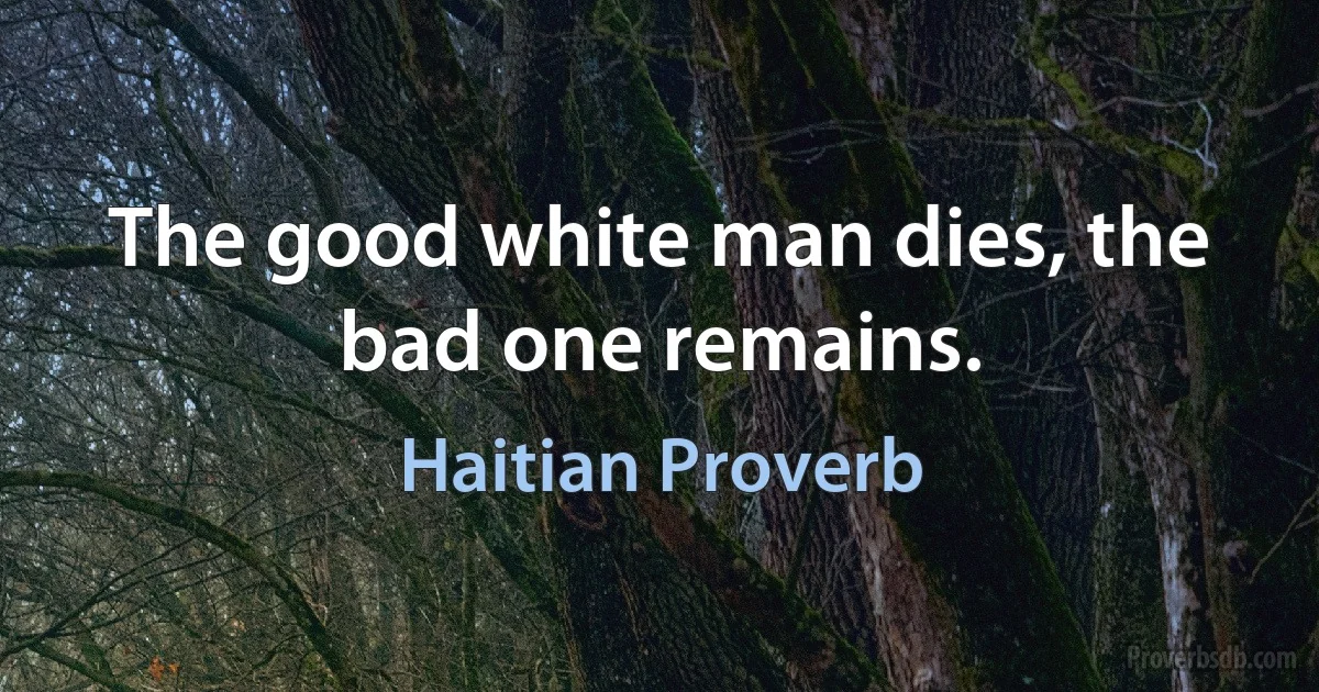 The good white man dies, the bad one remains. (Haitian Proverb)