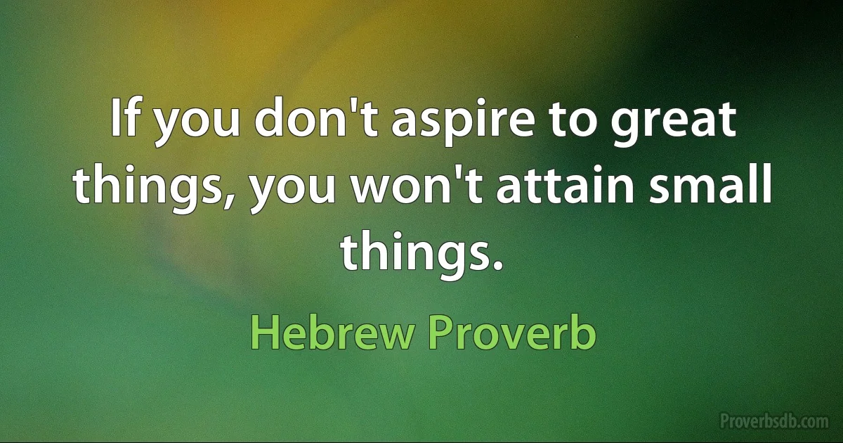 If you don't aspire to great things, you won't attain small things. (Hebrew Proverb)