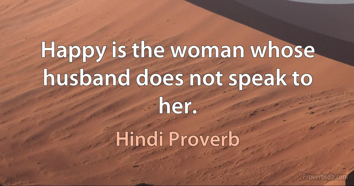 Happy is the woman whose husband does not speak to her. (Hindi Proverb)