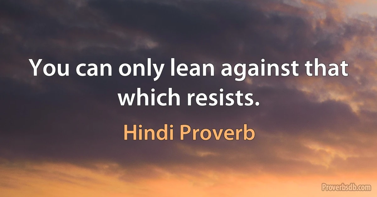 You can only lean against that which resists. (Hindi Proverb)