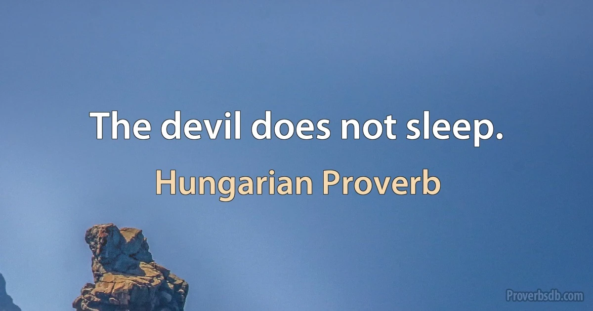 The devil does not sleep. (Hungarian Proverb)