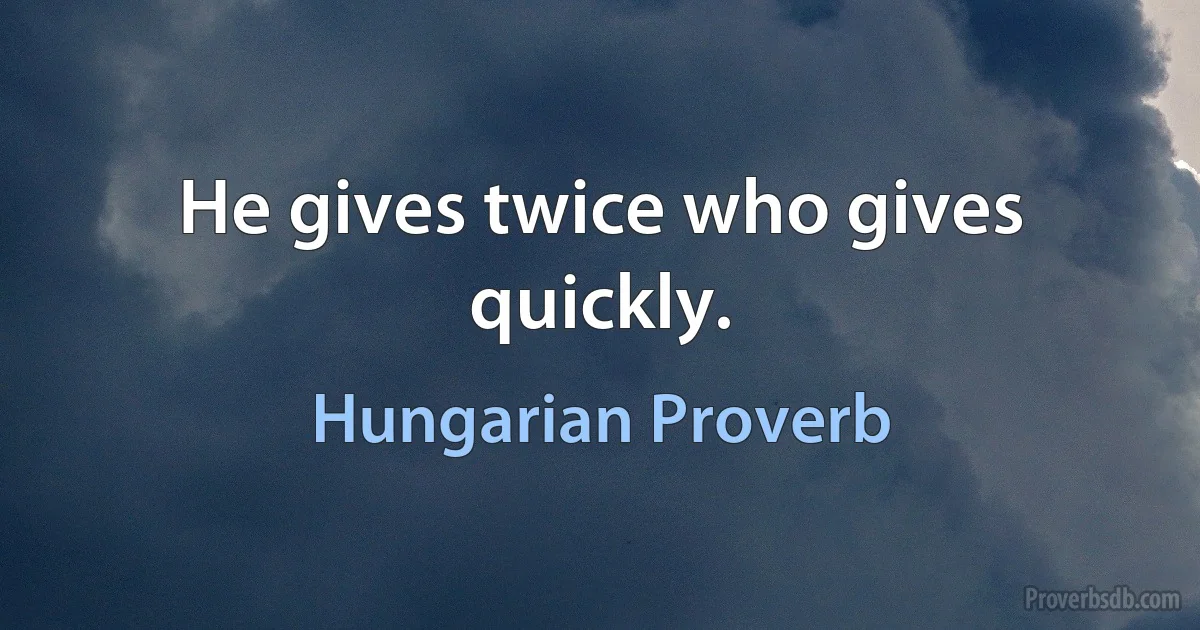 He gives twice who gives quickly. (Hungarian Proverb)