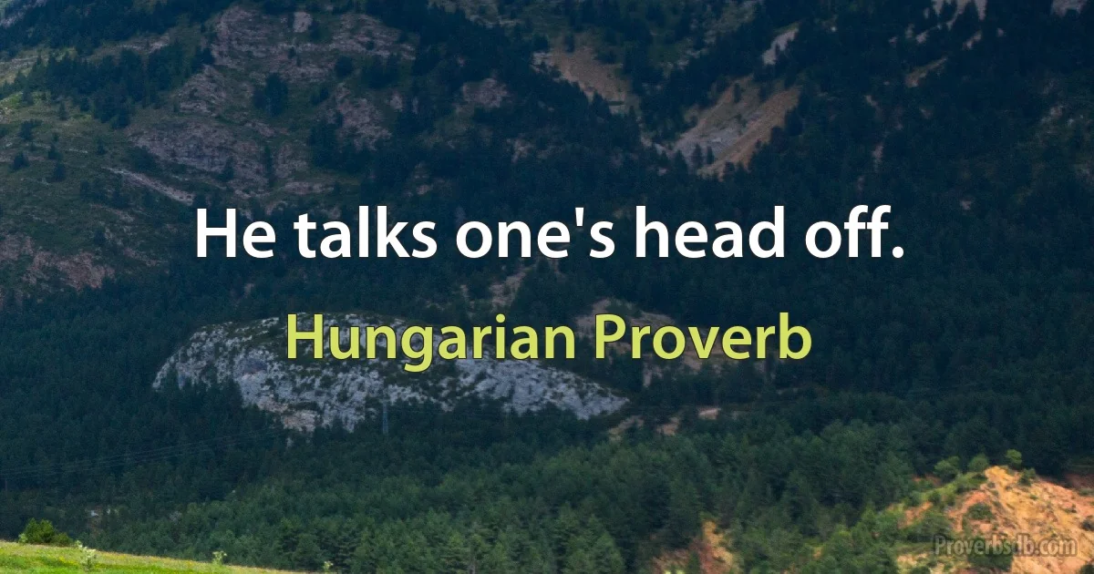 He talks one's head off. (Hungarian Proverb)