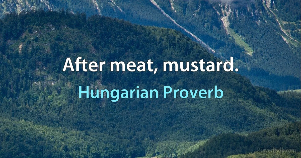 After meat, mustard. (Hungarian Proverb)