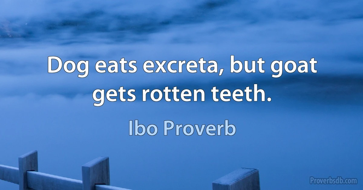 Dog eats excreta, but goat gets rotten teeth. (Ibo Proverb)