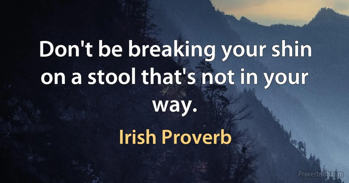 Don't be breaking your shin on a stool that's not in your way. (Irish Proverb)