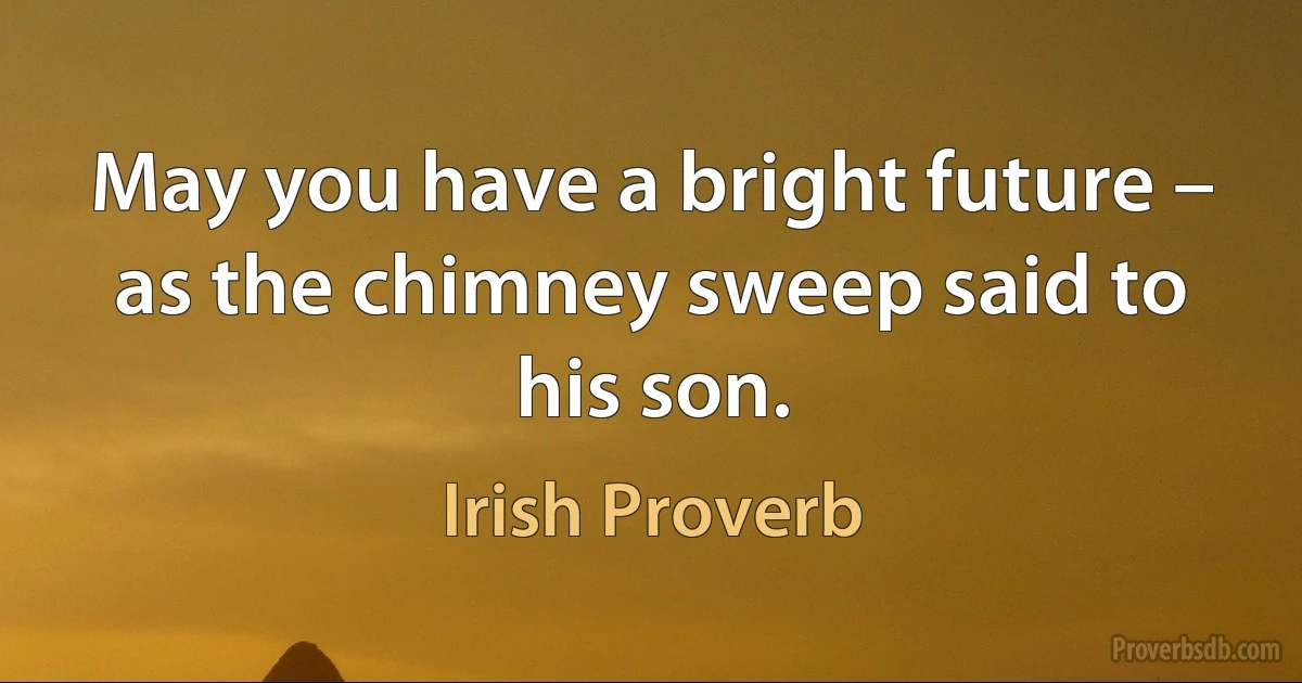 May you have a bright future – as the chimney sweep said to his son. (Irish Proverb)