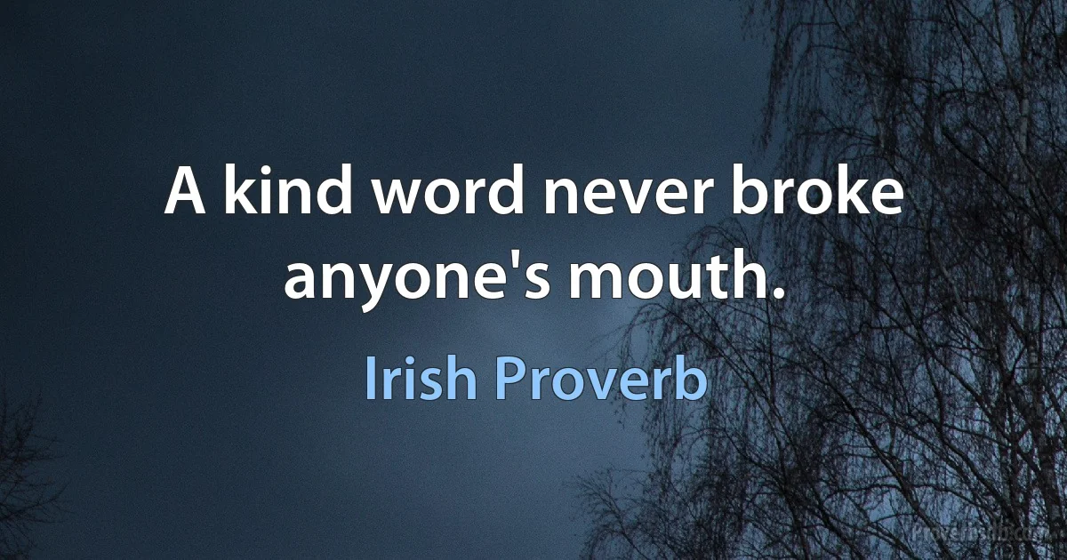 A kind word never broke anyone's mouth. (Irish Proverb)