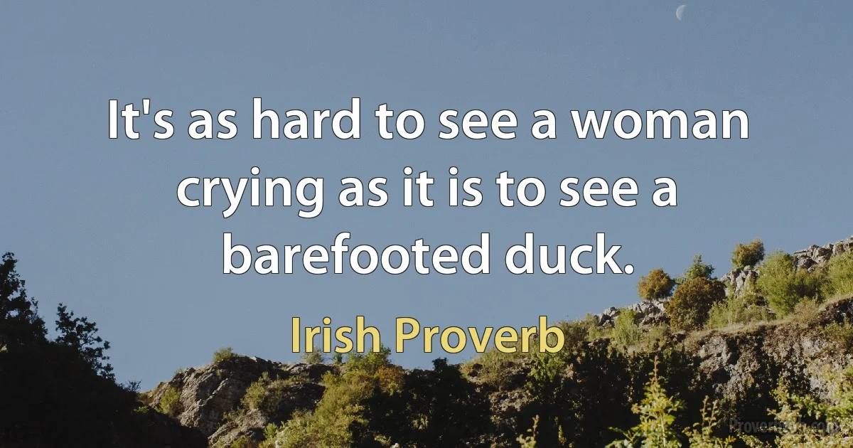 It's as hard to see a woman crying as it is to see a barefooted duck. (Irish Proverb)