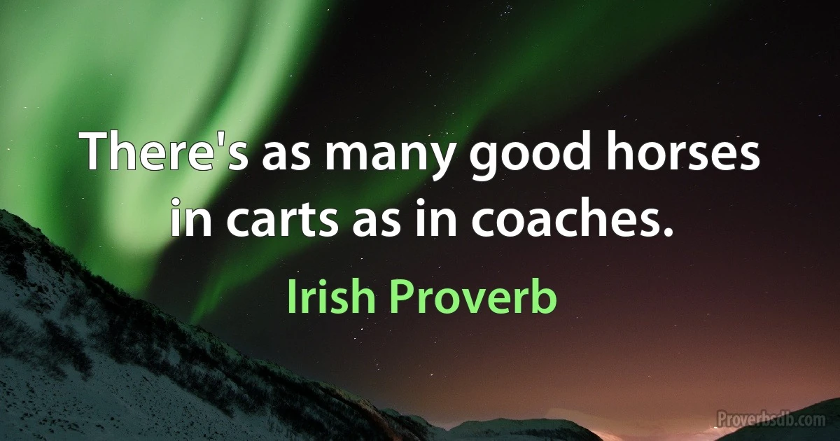 There's as many good horses in carts as in coaches. (Irish Proverb)