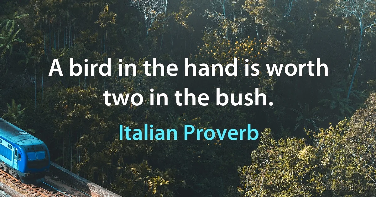 A bird in the hand is worth two in the bush. (Italian Proverb)