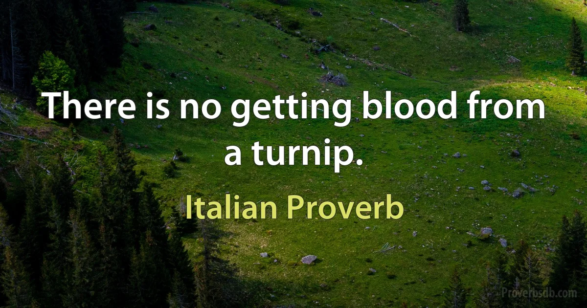 There is no getting blood from a turnip. (Italian Proverb)