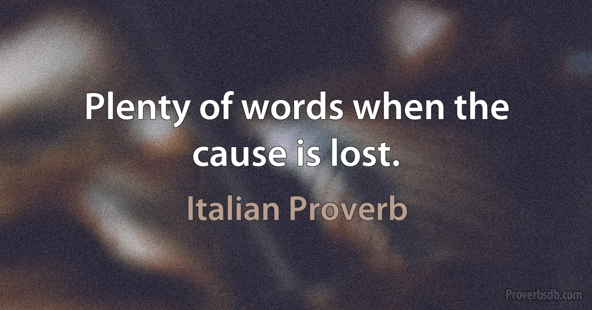 Plenty of words when the cause is lost. (Italian Proverb)