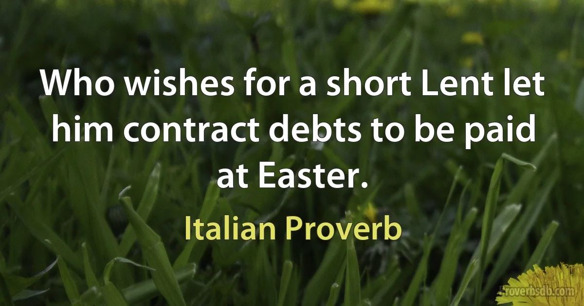 Who wishes for a short Lent let him contract debts to be paid at Easter. (Italian Proverb)