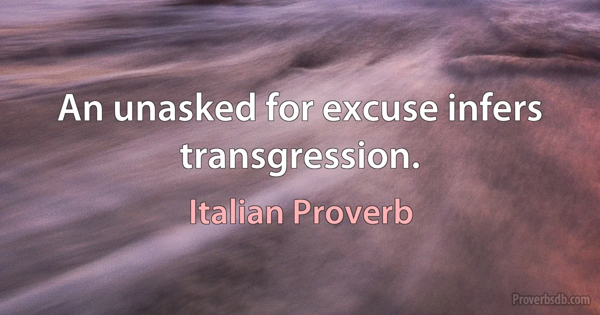 An unasked for excuse infers transgression. (Italian Proverb)