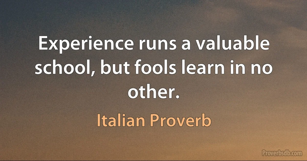 Experience runs a valuable school, but fools learn in no other. (Italian Proverb)