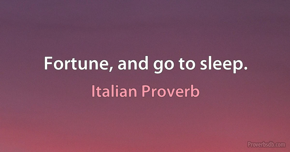 Fortune, and go to sleep. (Italian Proverb)