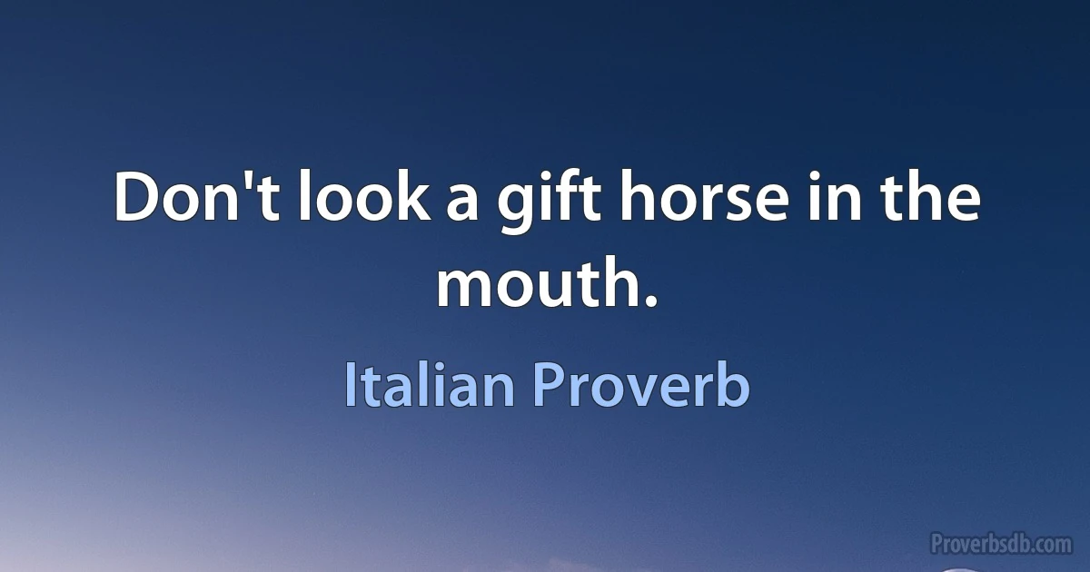 Don't look a gift horse in the mouth. (Italian Proverb)