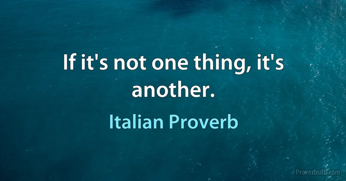 If it's not one thing, it's another. (Italian Proverb)