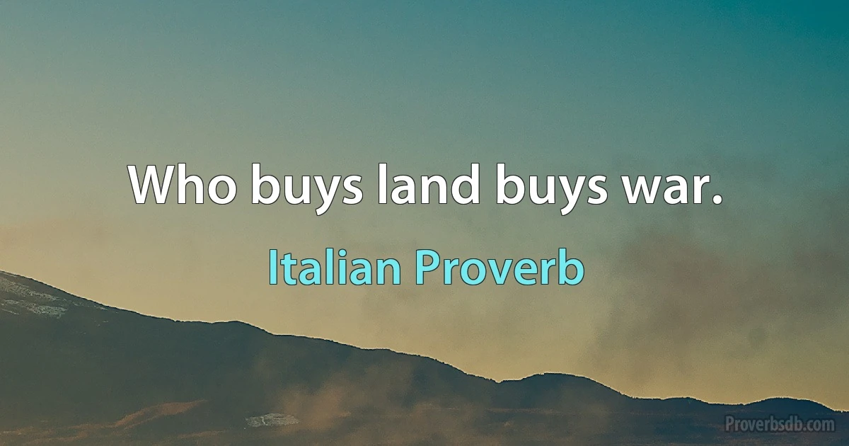 Who buys land buys war. (Italian Proverb)