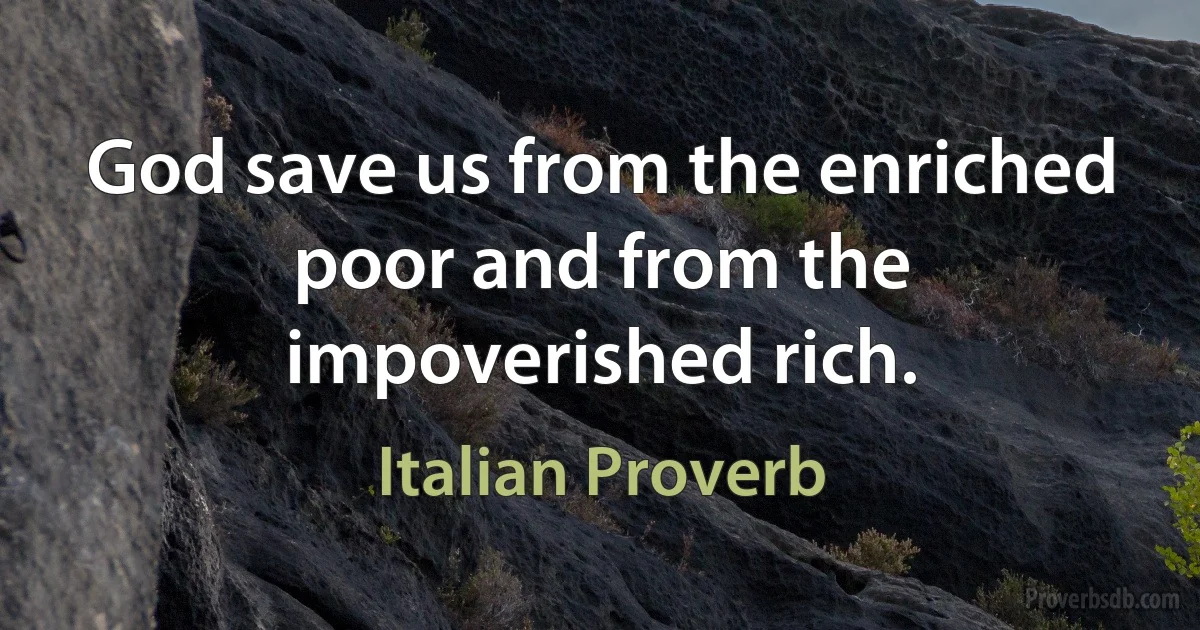 God save us from the enriched poor and from the impoverished rich. (Italian Proverb)